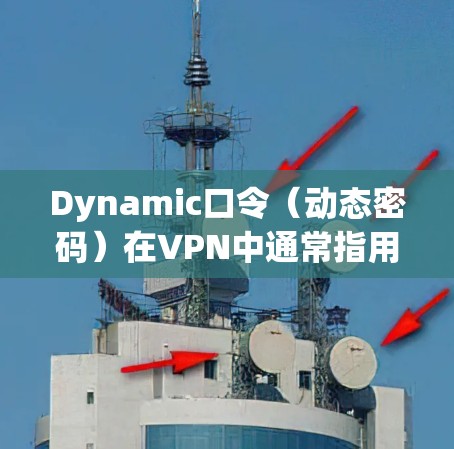 Dynamic口令（动态密码）在VPN中通常指用于身份验证、权限控制或其他动态安全功能的密码，通常在动态过程中更新。以下是关于Dynamic口令在VPN中的关键点