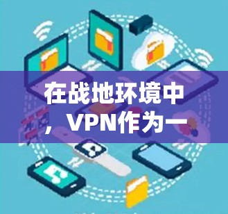 在战地环境中，VPN作为一种重要的网络安全工具，能够有效保护用户和设备的安全。以下是关于战地硬仗VPN的一些关键点和应用场景