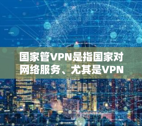 国家管VPN是指国家对网络服务、尤其是VPN服务进行管理的政策，旨在防止非法内容的传播，保护网络空间的秩序和安全。以下是对这一政策的详细分析