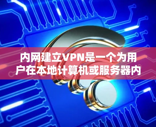 内网建立VPN是一个为用户在本地计算机或服务器内的网络内使用VPN服务的解决方案。内网VPN主要用于增强网络连接、测试网络性能、管理网络设备等。以下是详细的使用步骤和建议 内网建立VPN是一个为用户在本地计算机或服务器内的网络内使用VPN服务的解决方案。内网VPN主要用于增强网络连接、测试网络性能、管理网络设备等。以下是详细的使用步骤和建议