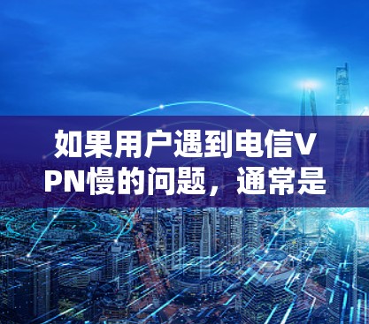 如果用户遇到电信VPN慢的问题，通常是因为网络延迟或延迟在特定时间或地区。以下是解决此类问题的几个步骤