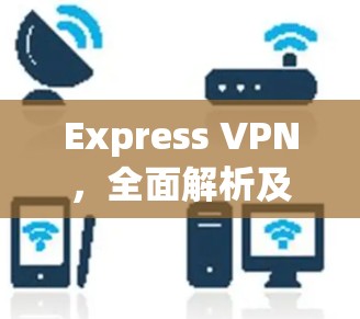 Express VPN,全面解析及实际应用 Express VPN,全面解析及实际应用