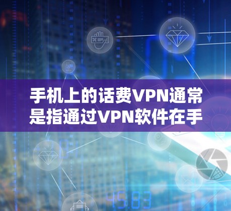 手机上的话费VPN通常是指通过VPN软件在手机上进行通话，然后通过短信或微信支付话费的方式进行支付。这种方式通常用于保护个人隐私或在特定的网络环境中进行通话