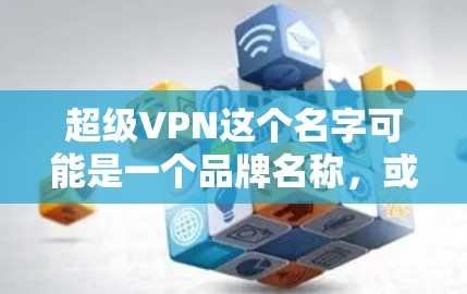 超级VPN这个名字可能是一个品牌名称，或者是某个软件或产品的名称。如果你指的是超级VPN作为某个产品或软件的名称，那么在手机上可能需要寻找专门的VPN应用或模块