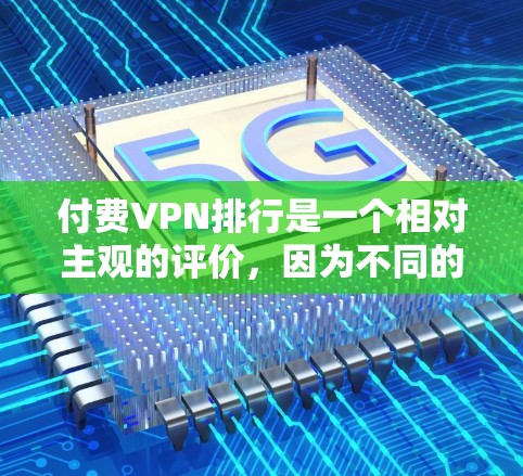 付费VPN排行是一个相对主观的评价，因为不同的用户和平台可能有不同的偏好和体验。以下是一个基于用户评价和实际使用体验的常见付费VPN排行