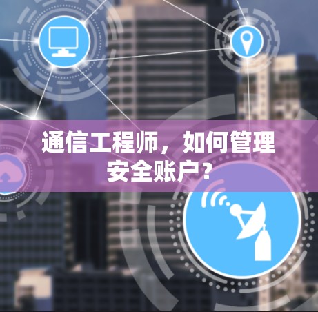 通信工程师，如何管理安全账户？