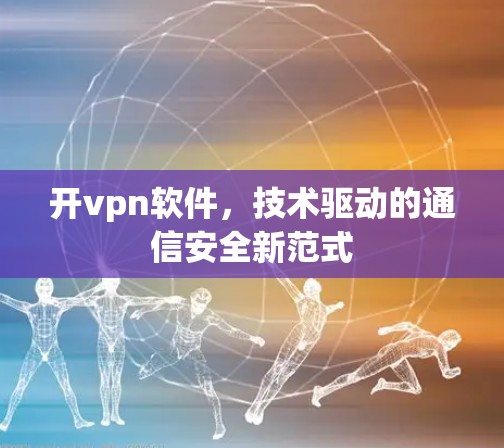 开vpn软件，技术驱动的通信安全新范式