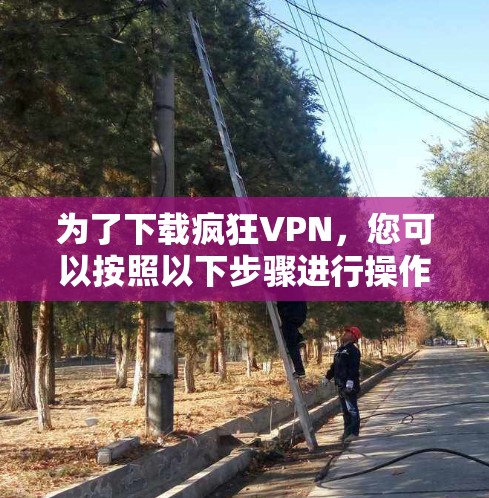 为了下载疯狂VPN，您可以按照以下步骤进行操作