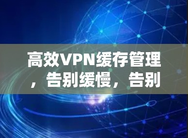 高效VPN缓存管理，告别缓慢，告别误删
