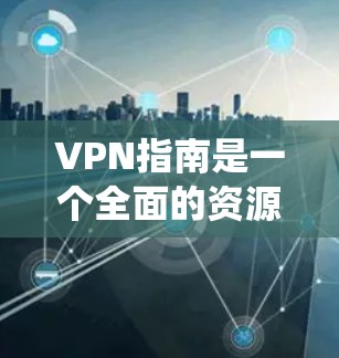 VPN指南是一个全面的资源，涵盖从基本设置到高级配置的各个方面。以下是一个详细的指南，帮助您系统性地学习和使用VPN