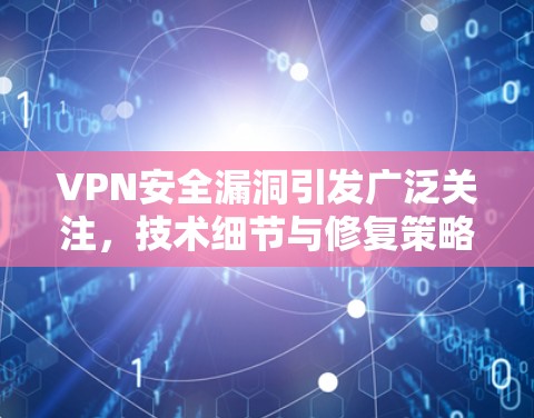 VPN安全漏洞引发广泛关注,技术细节与修复策略 VPN安全漏洞引发广泛关注,技术细节与修复策略