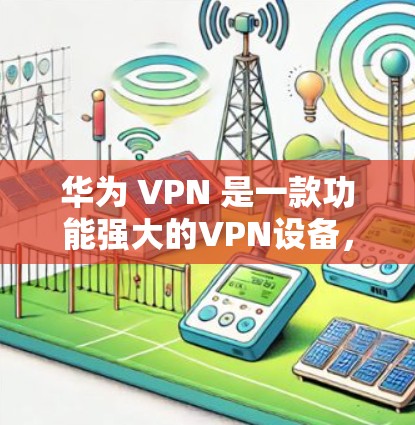 华为 VPN 是一款功能强大的VPN设备,适合个人用户和企业用户使用。以下是使用华为 VPN 的步骤和注意事项 华为 VPN 是一款功能强大的VPN设备,适合个人用户和企业用户使用。以下是使用华为 VPN 的步骤和注意事项