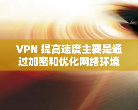 VPN 提高速度主要是通过加密和优化网络环境实现的。以下是一些关键因素和方法，帮助您在使用 VPN 时提升速度