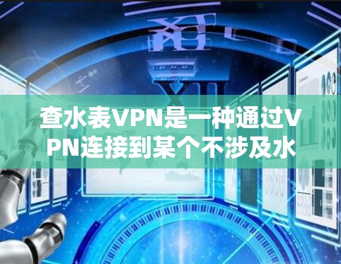 查水表VPN是一种通过VPN连接到某个不涉及水表的网站，然后查看水表数据的互联网服务。以下是详细的步骤指南