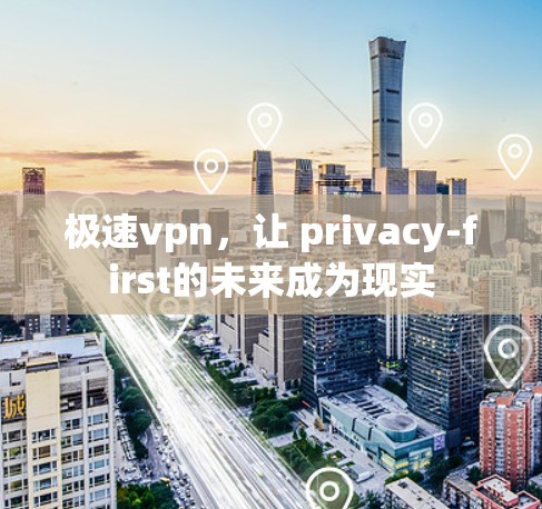 极速vpn，让 privacy-first的未来成为现实