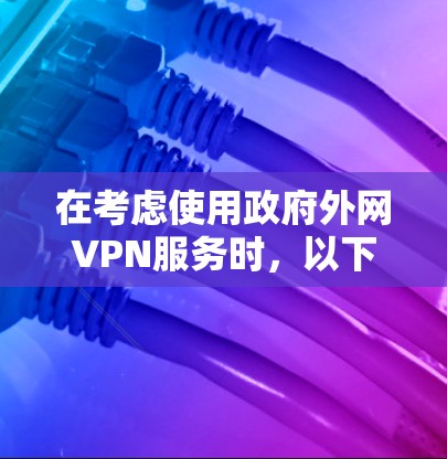 在考虑使用政府外网VPN服务时,以下是一个结构化的总结,帮助您做出明智的选择 在考虑使用政府外网VPN服务时,以下是一个结构化的总结,帮助您做出明智的选择
