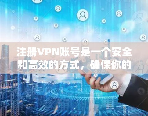 注册VPN账号是一个安全和高效的方式，确保你的网络数据和隐私得到保护。以下是一些步骤和建议，帮助你轻松注册并使用VPN