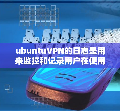 ubuntuVPN的日志是用来监控和记录用户在使用VPN过程中的各种操作和状态。这些日志可以帮助你了解VPN的使用情况，检查网络连接的稳定性和安全性，以及验证身份、加密数据等关键步骤