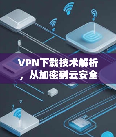 VPN下载技术解析，从加密到云安全