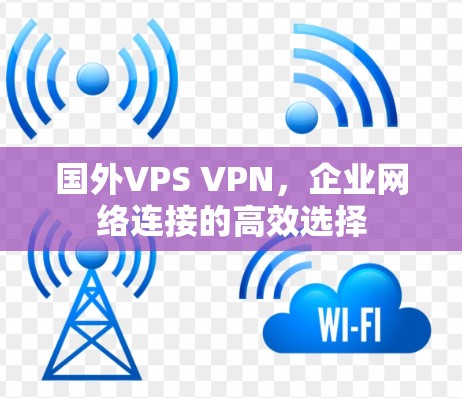 国外VPS VPN,企业网络连接的高效选择 国外VPS VPN,企业网络连接的高效选择