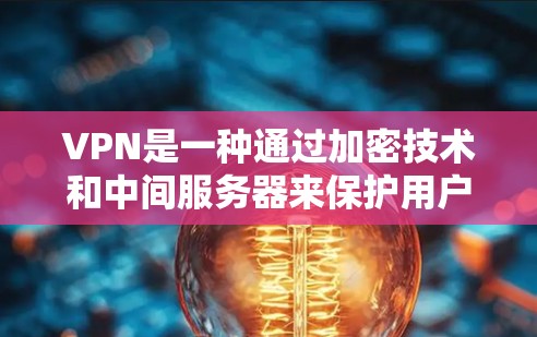 VPN是一种通过加密技术和中间服务器来保护用户隐私和安全的网络通信方式。以下是关于VPN的工作原理和一些关键点的详细解释