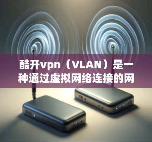 酷开vpn（VLAN）是一种通过虚拟网络连接的网络服务，允许用户在特定IP地址上访问网络资源，而无需连接到互联网。以下是对酷开vpn的详细总结