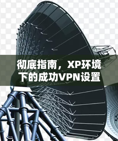 彻底指南，XP环境下的成功VPN设置与使用