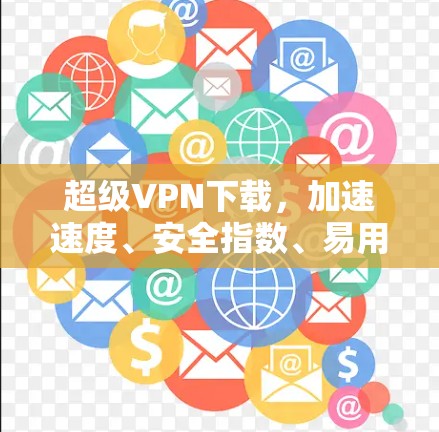超级VPN下载，加速速度、安全指数、易用性