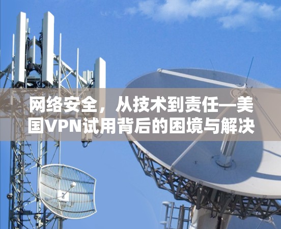 网络安全，从技术到责任—美国VPN试用背后的困境与解决方案