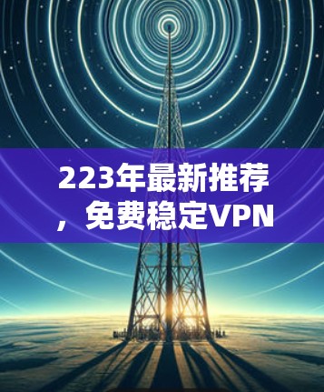 223年最新推荐，免费稳定VPN推荐