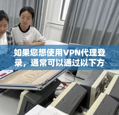 如果您想使用VPN代理登录,通常可以通过以下方式实现 如果您想使用VPN代理登录,通常可以通过以下方式实现