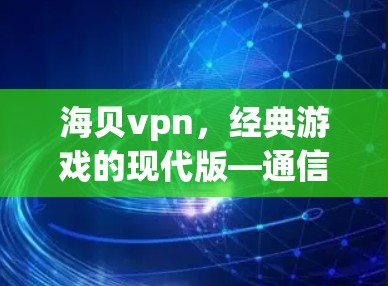 海贝vpn，经典游戏的现代版—通信技术驱动的虚拟世界探索