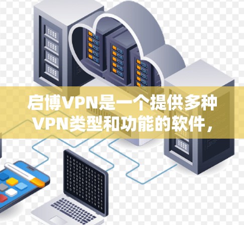 启博VPN是一个提供多种VPN类型和功能的软件,主要用于网络连接。以下是关于启博VPN的详细介绍 启博VPN是一个提供多种VPN类型和功能的软件,主要用于网络连接。以下是关于启博VPN的详细介绍