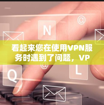 看起来您在使用VPN服务时遇到了问题，VPN 服务通常会因为多种原因导致连接失败。以下是您可能遇到的问题和解决方法