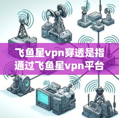 飞鱼星vpn穿透是指通过飞鱼星vpn平台进行交易或投资的权限或功能。以下是对该问题的分步解释和答案
