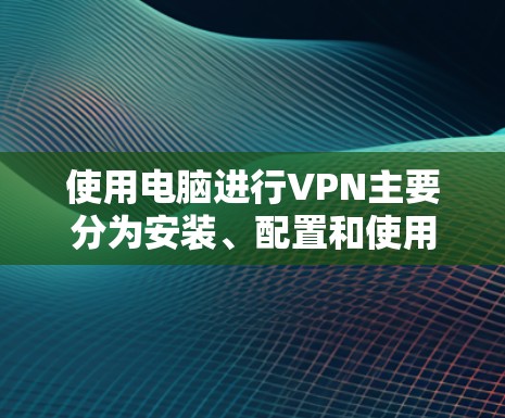 使用电脑进行VPN主要分为安装、配置和使用三个步骤。以下是详细的指南 使用电脑进行VPN主要分为安装、配置和使用三个步骤。以下是详细的指南