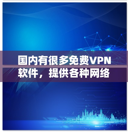 国内有很多免费VPN软件，提供各种网络视频、直播等服务。以下是一些常用的国内免费VPN软件及其主要功能