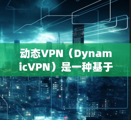 动态VPN（DynamicVPN）是一种基于动态调整加密速率的VPN协议，旨在根据用户的需求和网络环境自动优化加密参数。以下是关于动态VPN的详细介绍