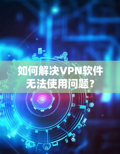 如何解决VPN软件无法使用问题？
