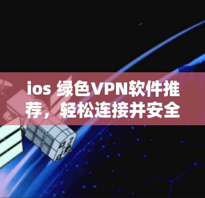 ios 绿色VPN软件推荐，轻松连接并安全探索