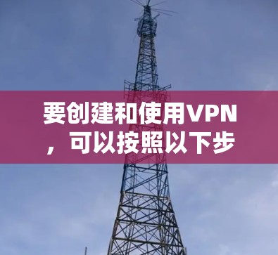 要创建和使用VPN，可以按照以下步骤进行