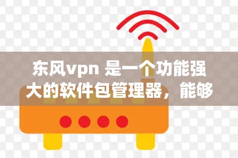 东风vpn 是一个功能强大的软件包管理器，能够帮助用户管理多种类型的软件包，包括外部软件包、安装包、动态软件包等。以下是对东风vpn的详细介绍，涵盖其功能、使用步骤、优缺点以及可能的兼容性和支持情况