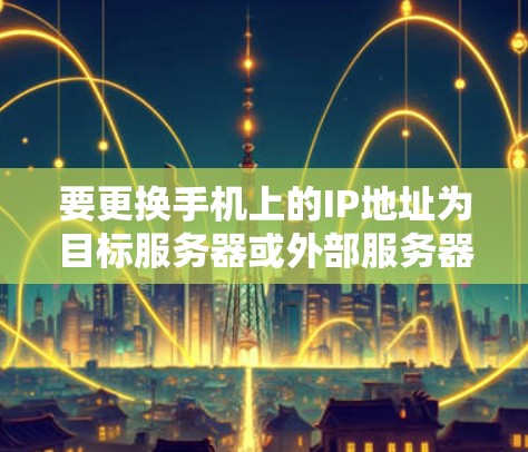 要更换手机上的IP地址为目标服务器或外部服务器，可以按照以下步骤进行