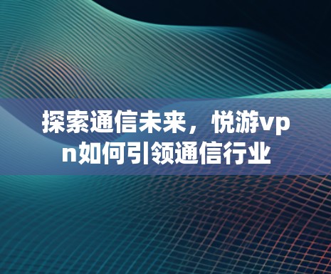 探索通信未来,悦游vpn如何引领通信行业 探索通信未来,悦游vpn如何引领通信行业