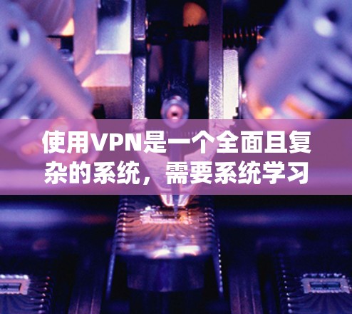 使用VPN是一个全面且复杂的系统，需要系统学习和长期坚持。以下是逐步的指南，帮助你全面掌握VPN的使用和安全措施