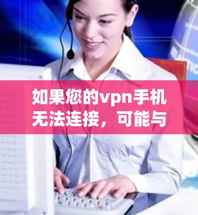 如果您的vpn手机无法连接，可能与以下原因有关