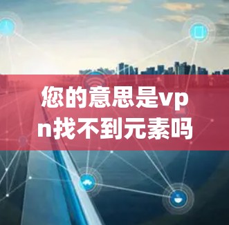 您的意思是vpn找不到元素吗？这可能是指在使用VPN服务时，系统或设备无法找到所需的元素或信息。以下是一些可能的原因和解决方法