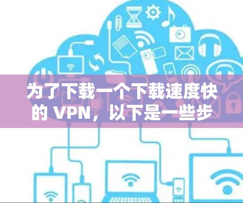 为了下载一个下载速度快的 VPN，以下是一些步骤性的建议