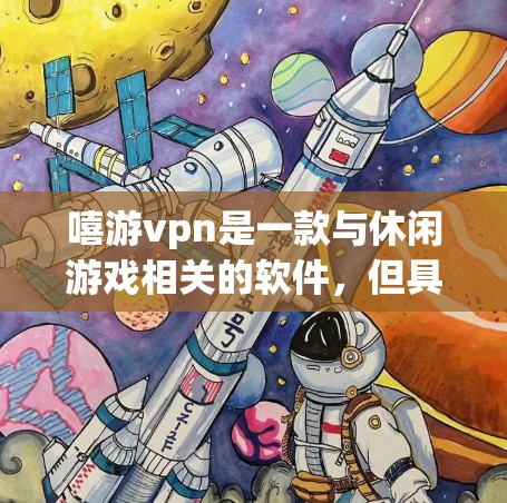 嘻游vpn是一款与休闲游戏相关的软件，但具体情况取决于游戏的实际内容。为了确保下载的安全性和可靠性，建议按照以下步骤进行