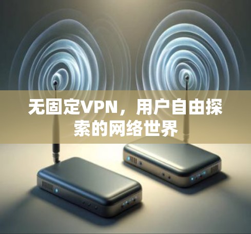 无固定VPN,用户自由探索的网络世界 无固定VPN,用户自由探索的网络世界